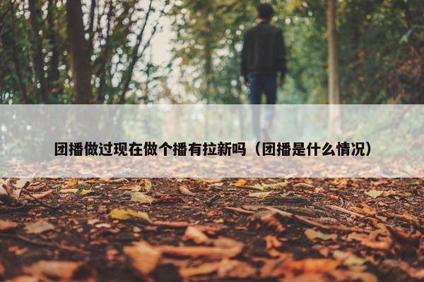 团播做过现在做个播有拉新吗（团播是什么情况）