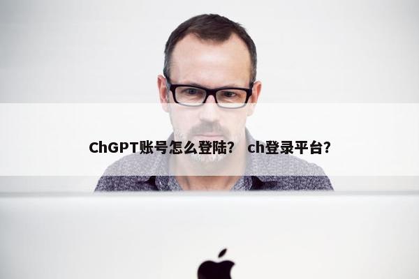 ChGPT账号怎么登陆? ch登录平台? ChGPT账号怎么登陆? ch登录平台?