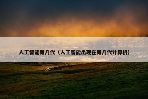 人工智能第几代（人工智能出现在第几代计算机）