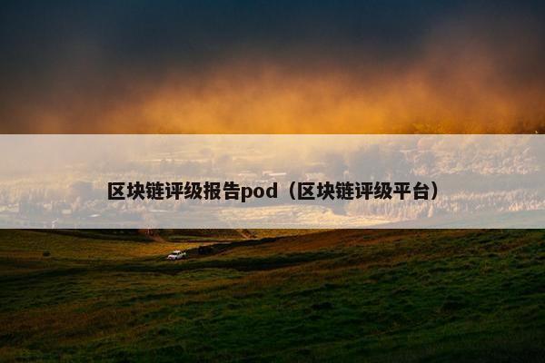 区块链评级报告pod（区块链评级平台）