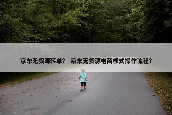 京东无货源转单？ 京东无货源电商模式操作流程？