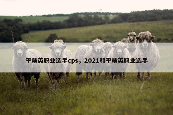 平精英职业选手cps，2021和平精英职业选手