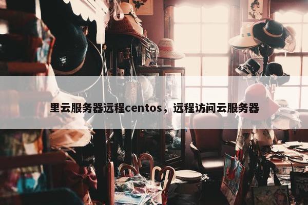 里云服务器远程centos，远程访问云服务器
