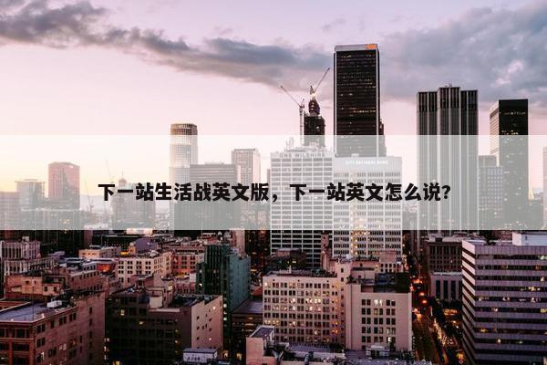 下一站生活战英文版，下一站英文怎么说?