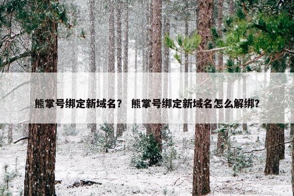 熊掌号绑定新域名？ 熊掌号绑定新域名怎么解绑？