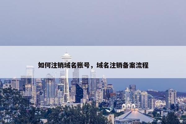 如何注销域名账号，域名注销备案流程