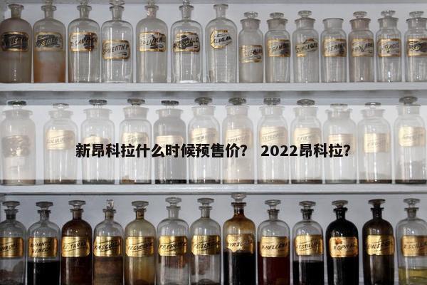 新昂科拉什么时候预售价？ 2022昂科拉？