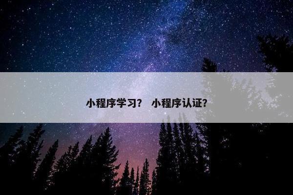 小程序学习？ 小程序认证？