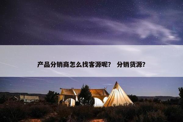 产品分销商怎么找客源呢？ 分销货源？
