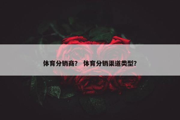 体育分销商？ 体育分销渠道类型？
