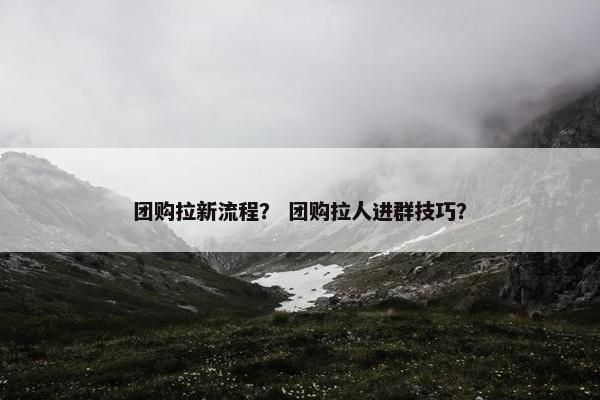 团购拉新流程？ 团购拉人进群技巧？
