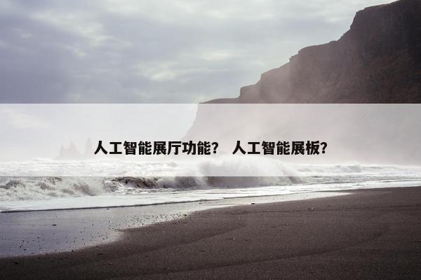 人工智能展厅功能？ 人工智能展板？