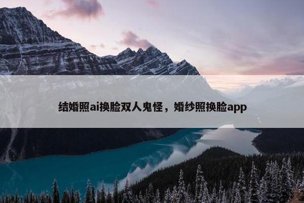 结婚照ai换脸双人鬼怪，婚纱照换脸app