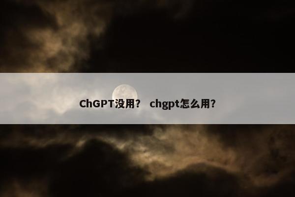 ChGPT没用？ chgpt怎么用？