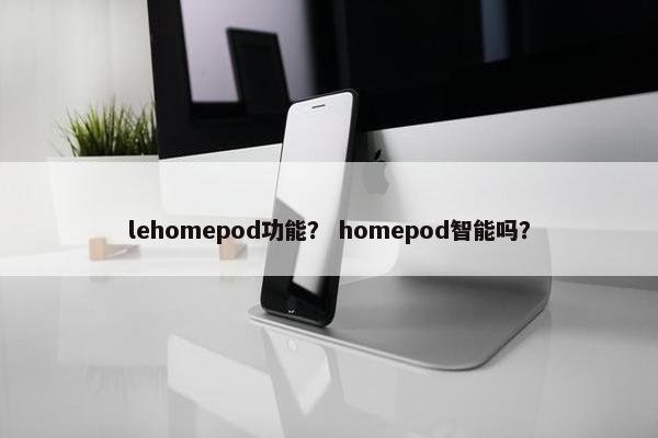 lehomepod功能？ homepod智能吗？