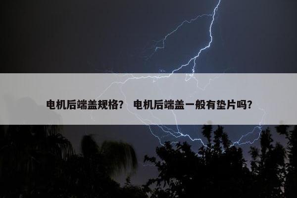 电机后端盖规格？ 电机后端盖一般有垫片吗？