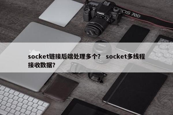 socket链接后端处理多个？ socket多线程接收数据？