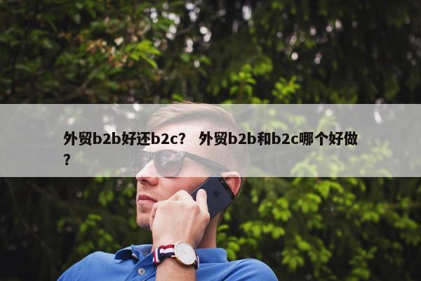 外贸b2b好还b2c？ 外贸b2b和b2c哪个好做？