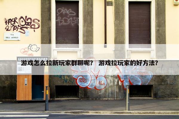 游戏怎么拉新玩家群聊呢？ 游戏拉玩家的好方法？