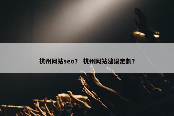 杭州网站seo？ 杭州网站建设定制？