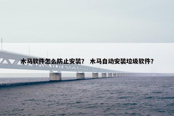 木马软件怎么防止安装？ 木马自动安装垃圾软件？