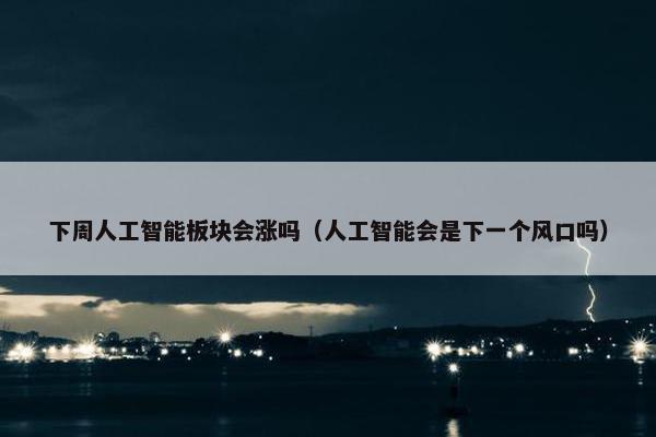 下周人工智能板块会涨吗（人工智能会是下一个风口吗）