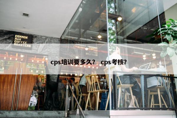 cps培训要多久？ cps考核？