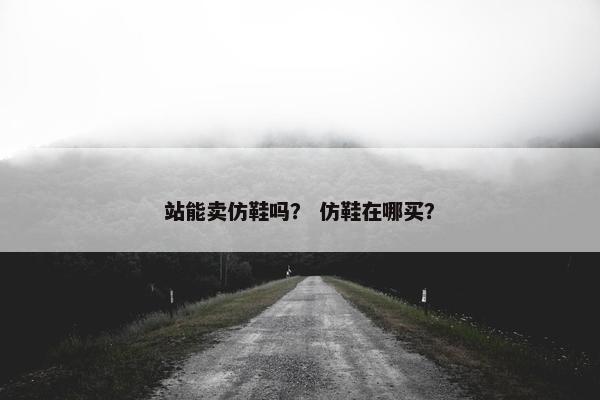 站能卖仿鞋吗？ 仿鞋在哪买？