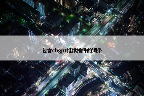 包含chgpt继续插件的词条 包含chgpt继续插件的词条