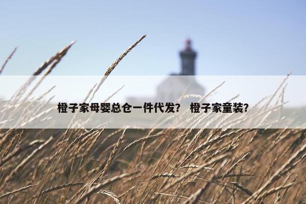 橙子家母婴总仓一件代发？ 橙子家童装？