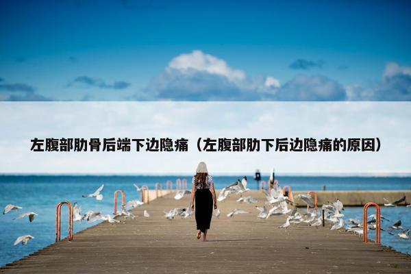 左腹部肋骨后端下边隐痛（左腹部肋下后边隐痛的原因）