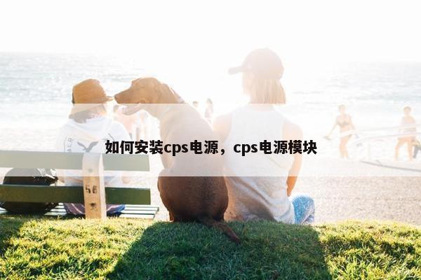 如何安装cps电源，cps电源模块