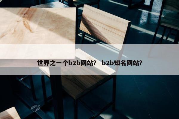 世界之一个b2b网站？ b2b知名网站？