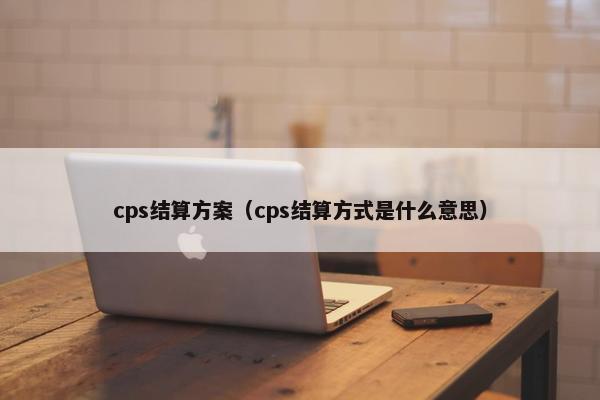 cps结算方案（cps结算方式是什么意思）