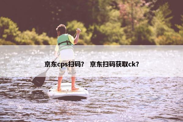 京东cps扫码？ 京东扫码获取ck？