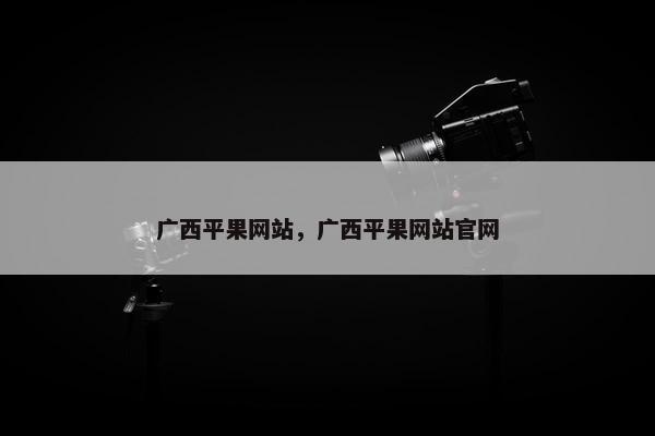 广西平果网站,广西平果网站官网