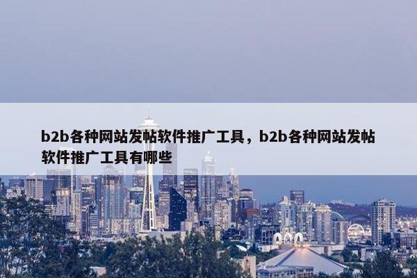 b2b各种网站发帖软件推广工具，b2b各种网站发帖软件推广工具有哪些