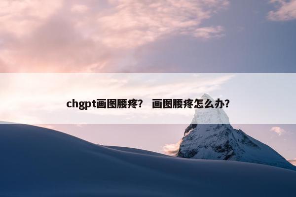 chgpt画图腰疼？ 画图腰疼怎么办？