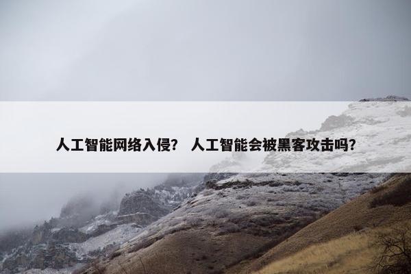 人工智能网络入侵？ 人工智能会被黑客攻击吗？