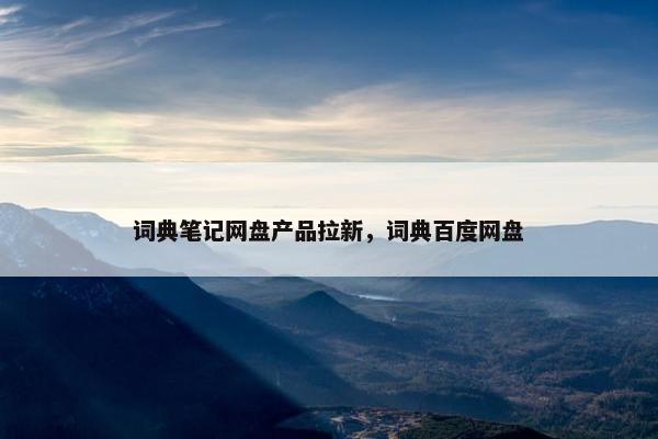 词典笔记网盘产品拉新，词典百度网盘