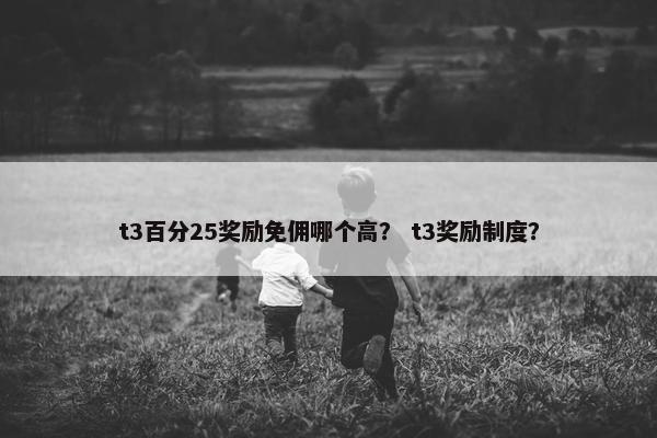 t3百分25奖励免佣哪个高？ t3奖励制度？