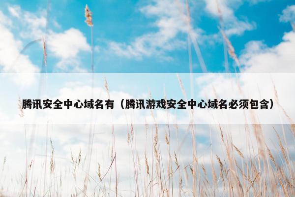 腾讯安全中心域名有（腾讯游戏安全中心域名必须包含）