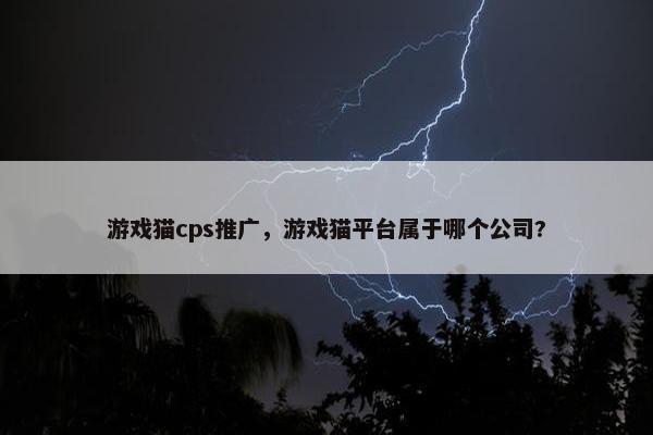 游戏猫cps推广，游戏猫平台属于哪个公司?