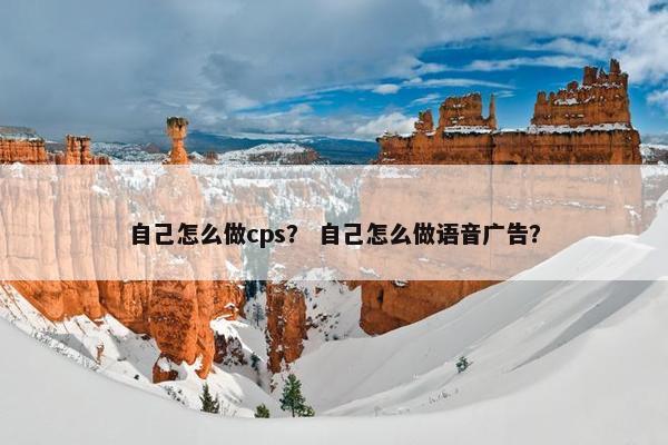 自己怎么做cps？ 自己怎么做语音广告？