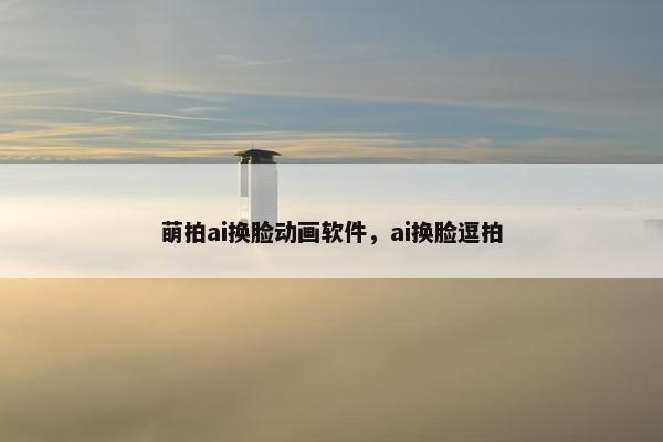 萌拍ai换脸动画软件，ai换脸逗拍