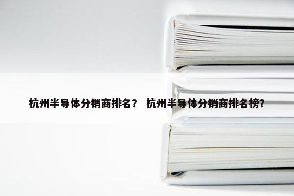 杭州半导体分销商排名？ 杭州半导体分销商排名榜？