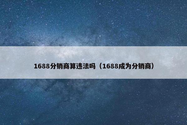 1688分销商算违法吗(1688成为分销商) 1688分销商算违法吗(1688成为分销商)