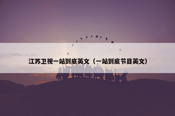 江苏卫视一站到底英文（一站到底节目英文）