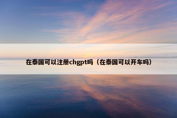在泰国可以注册chgpt吗（在泰国可以开车吗）