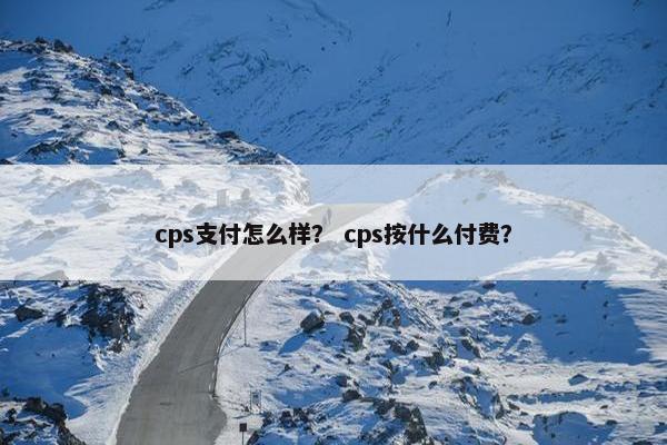 cps支付怎么样？ cps按什么付费？